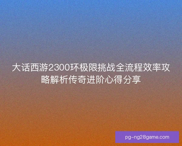 大话西游2300环极限挑战全流程效率攻略解析传奇进阶心得分享