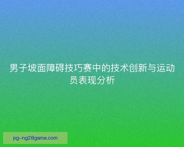 男子坡面障碍技巧赛中的技术创新与运动员表现分析